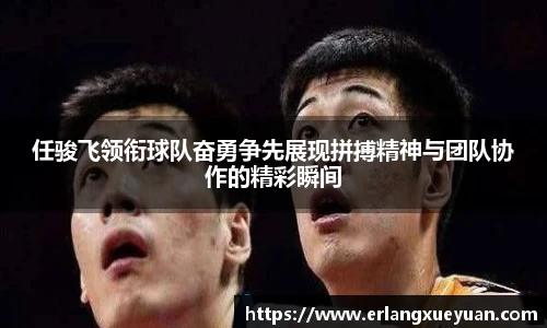u8官方网站任骏飞领衔球队奋勇争先展现拼搏精神与团队协作的精彩瞬间