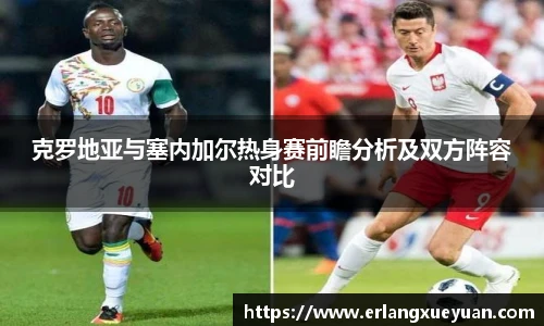 u8官方网站克罗地亚与塞内加尔热身赛前瞻分析及双方阵容对比