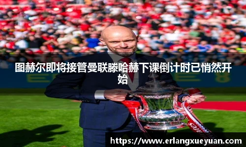 u8官方网站图赫尔即将接管曼联滕哈赫下课倒计时已悄然开始