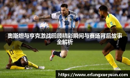 u8官方网站奥斯坦与亨克激战回顾精彩瞬间与赛场背后故事全解析