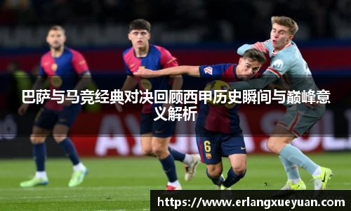 巴萨与马竞经典对决回顾西甲历史瞬间与巅峰意义解析